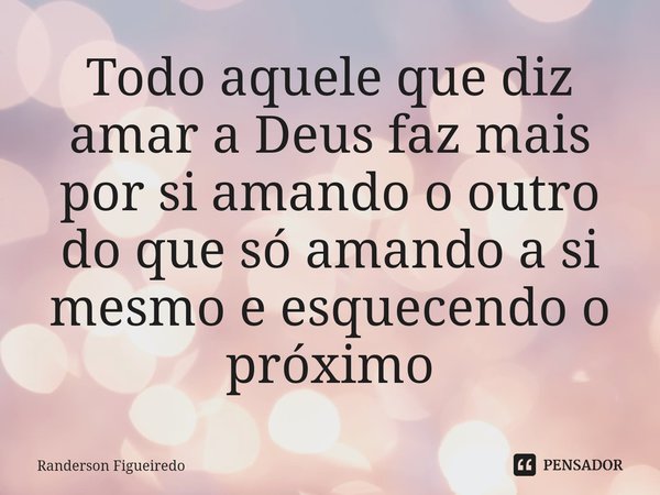 ⁠Todo aquele que diz amar a Deus faz mais por si amando o outro do que só amando a si mesmo e esquecendo o próximo... Frase de Randerson Figueiredo.