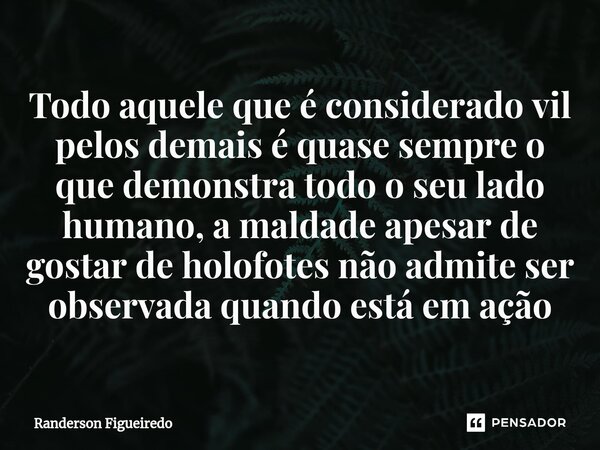 Todo aquele que é considerado vil pelos demais é quase sempre o que demonstra todo o seu lado humano, a maldade apesar de gostar de holofotes não admite ser obs... Frase de Randerson Figueiredo.