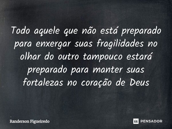 ⁠Todo aquele que não está preparado para enxergar suas fragilidades no olhar do outro tampouco estará preparado para manter suas fortalezas no coração de Deus... Frase de Randerson Figueiredo.