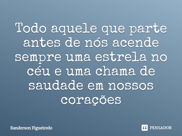 ⁠Todo aquele que parte antes de nós acende sempre uma estrela no céu e uma chama de saudade em nossos corações... Frase de Randerson Figueiredo.
