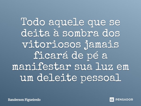 ⁠Todo aquele que se deita à sombra dos vitoriosos jamais ficará de pé a manifestar sua luz em um deleite pessoal... Frase de Randerson Figueiredo.