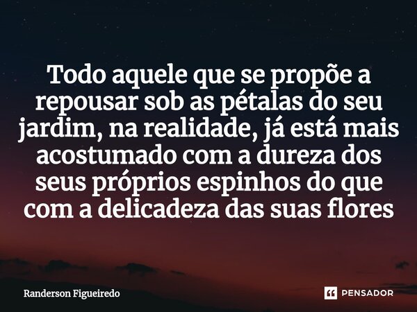 Todo aquele que se propõe a repousar sob as pétalas do seu jardim, na realidade, já está mais acostumado com a dureza dos seus próprios espinhos do que com a de... Frase de Randerson Figueiredo.