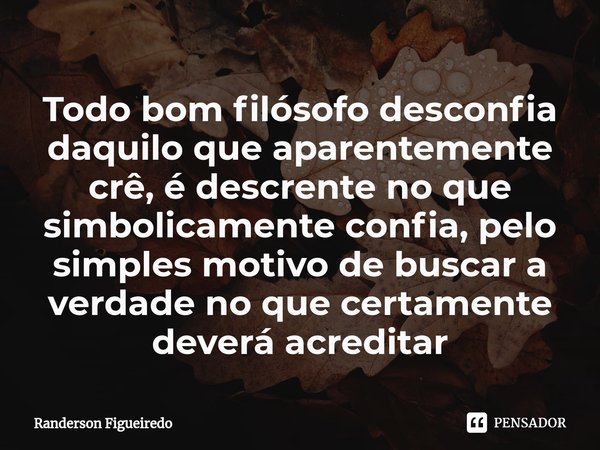 ⁠Todo bom filósofo desconfia daquilo que aparentemente crê, é descrente no que simbolicamente confia, pelo simples motivo de buscar a verdade no que certamente ... Frase de Randerson Figueiredo.