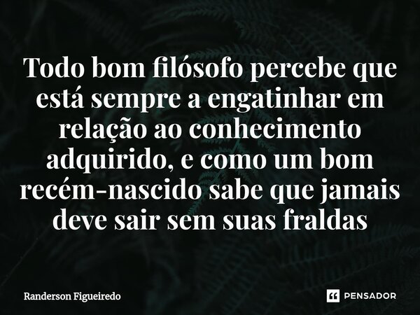 Todo bom filósofo percebe que está sempre a engatinhar em relação ao conhecimento adquirido, e como um bom recém-nascido sabe que jamais deve sair sem suas fral... Frase de Randerson Figueiredo.