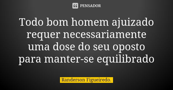 Todo bom homem ajuizado requer necessariamente uma dose do seu oposto para manter-se equilibrado... Frase de Randerson Figueiredo.