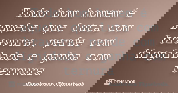 Todo bom homem é aquele que luta com bravura, perde com dignidade e ganha com ternura... Frase de Randerson Figueiredo.