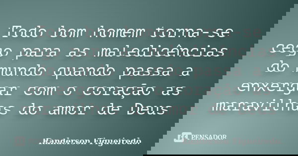 Todo bom homem torna-se cego para as maledicências do mundo quando passa a enxergar com o coração as maravilhas do amor de Deus... Frase de Randerson Figueiredo.