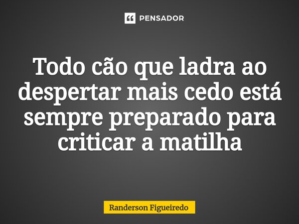 ⁠Todo cão que ladra ao despertar mais cedo está sempre preparado para criticar a matilha... Frase de Randerson Figueiredo.