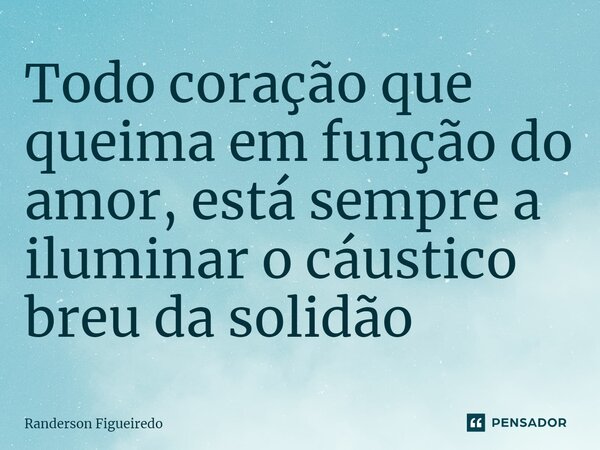 ⁠Todo coração que queima em função do amor, está sempre a iluminar o cáustico breu da solidão... Frase de Randerson Figueiredo.