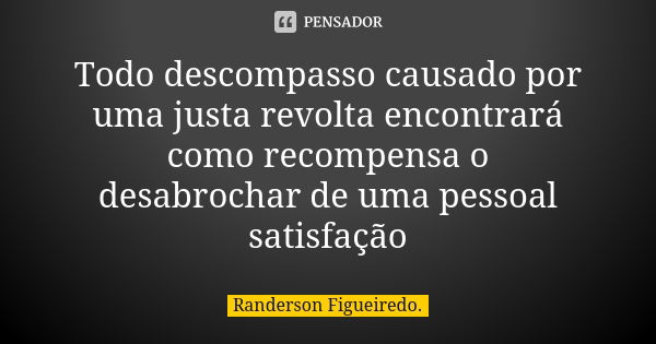 Todo descompasso causado por uma justa revolta encontrará como recompensa o desabrochar de uma pessoal satisfação... Frase de Randerson Figueiredo.