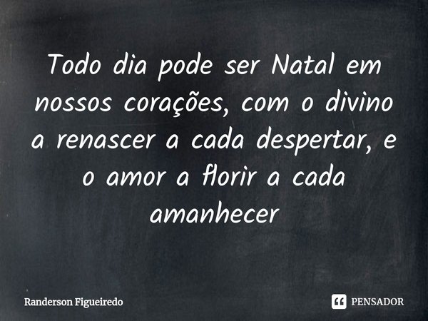 ⁠Todo dia pode ser Natal em nossos corações, com o divino a renascer a cada despertar, e o amor a florir a cada amanhecer... Frase de Randerson Figueiredo.