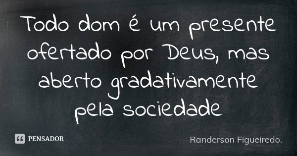 Todo dom é um presente ofertado por Deus, mas aberto gradativamente pela sociedade... Frase de Randerson Figueiredo.