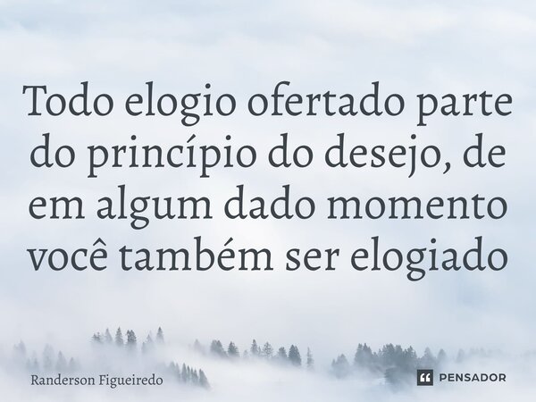 ⁠Todo elogio ofertado parte do princípio do desejo, de em algum dado momento você também ser elogiado... Frase de Randerson Figueiredo.