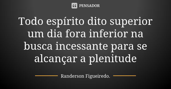 Todo espírito dito superior um dia fora inferior na busca incessante para se alcançar a plenitude... Frase de Randerson Figueiredo.