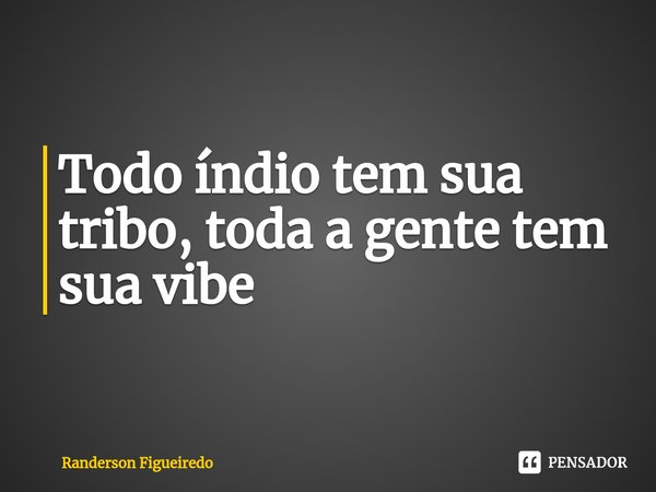 ⁠Todo índio tem sua tribo, toda a gente tem sua vibe... Frase de Randerson Figueiredo.