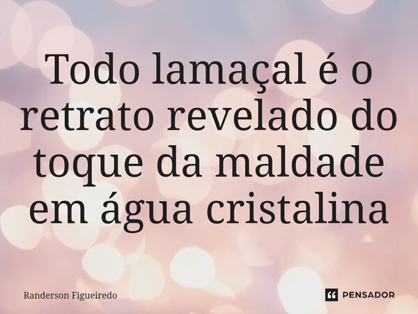 Todo lamaçal é o retrato revelado do toque da maldade em água cristalina... Frase de Randerson Figueiredo.