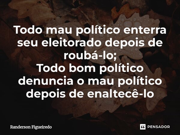 ⁠Todo mau político enterra seu eleitorado depois de roubá-lo; Todo bom político denuncia o mau político depois de enaltecê-lo... Frase de Randerson Figueiredo.