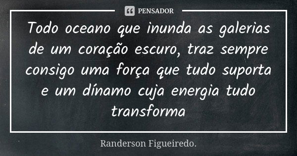 Todo oceano que inunda as galerias de um coração escuro, traz sempre consigo uma força que tudo suporta e um dínamo cuja energia tudo transforma... Frase de Randerson Figueiredo.