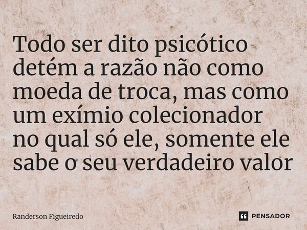 Todo ser dito psicótico detém a razão não como moeda de troca, mas como um exímio colecionador no qual só ele, somente ele sabe o seu verdadeiro valor⁠... Frase de Randerson Figueiredo.