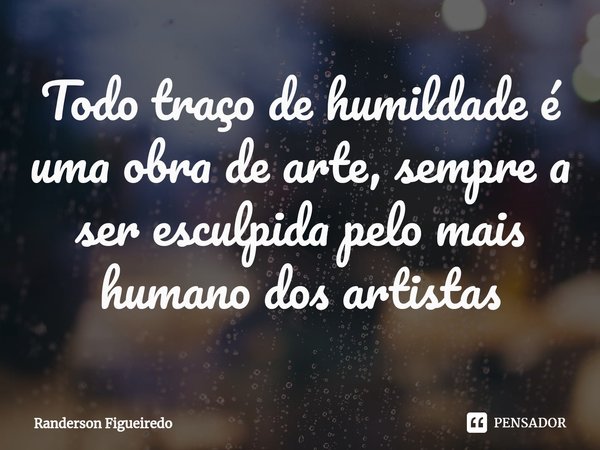 Todo traço de humildade é uma obra de arte, sempre a ser esculpida pelo mais humano dos artistas⁠... Frase de Randerson Figueiredo.