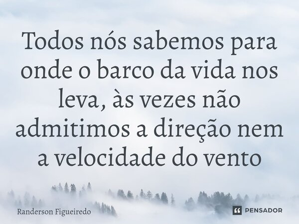 ⁠Todos nós sabemos para onde o barco da vida nos leva, às vezes não admitimos a direção nem a velocidade do vento... Frase de Randerson Figueiredo.