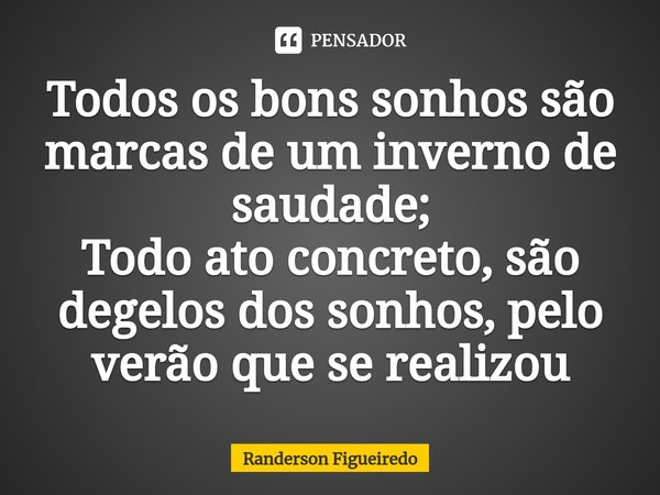⁠Todos os bons sonhos são marcas de um inverno de saudade;
Todo ato concreto, são degelos dos sonhos, pelo verão que se realizou... Frase de Randerson Figueiredo.