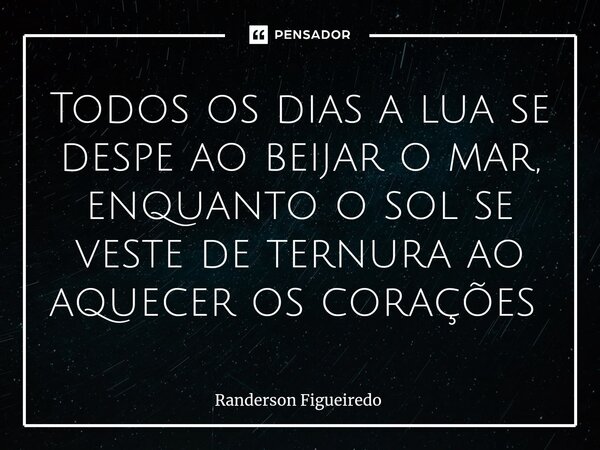 Todos os dias a lua se despe ao beijar o mar, enquanto o sol se veste de ternura ao aquecer os corações ⁠... Frase de Randerson Figueiredo.