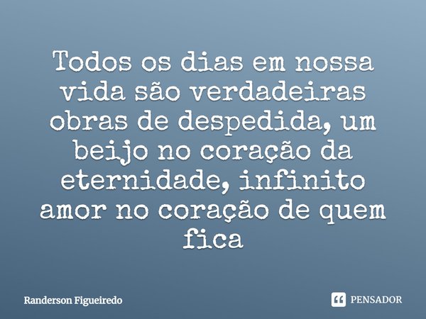 ⁠Todos os dias em nossa vida são verdadeiras obras de despedida, um beijo no coração da eternidade, infinito amor no coração de quem fica... Frase de Randerson Figueiredo.