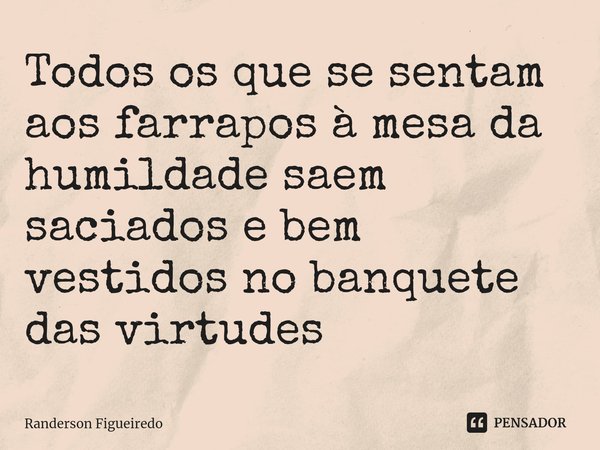 ⁠Todos os que se sentam aos farrapos à mesa da humildade saem saciados e bem vestidos no banquete das virtudes... Frase de Randerson Figueiredo.