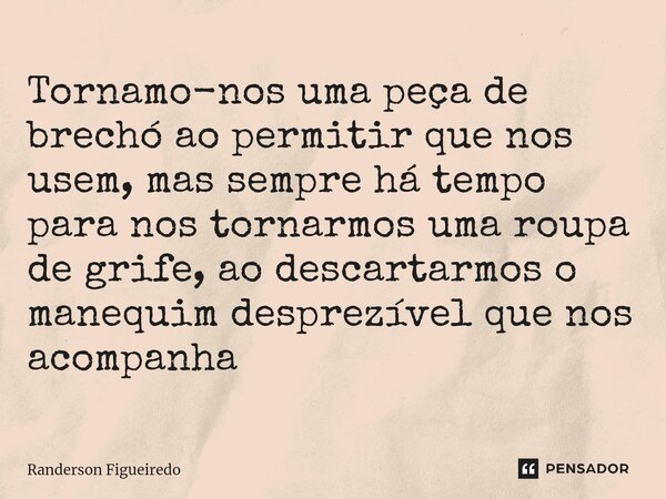 Tornamo-nos uma peça de brechó ao permitir que nos usem, mas sempre há tempo para nos tornarmos uma roupa de grife, ao descartarmos o manequim desprezível que n... Frase de Randerson Figueiredo.