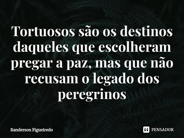 ⁠Tortuosos são os destinos daqueles que escolheram pregar a paz, mas que não recusam o legado dos peregrinos... Frase de Randerson Figueiredo.