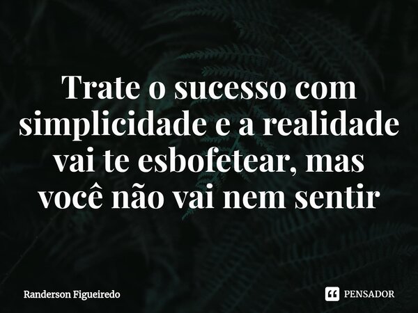 ⁠Trate o sucesso com simplicidade e a realidade vai te esbofetear, mas você não vai nem sentir... Frase de Randerson Figueiredo.