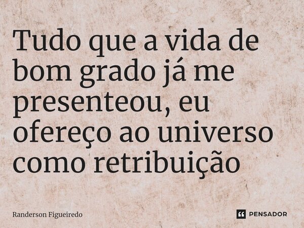 ⁠Tudo que a vida de bom grado já me presenteou, eu ofereço ao universo como retribuição... Frase de Randerson Figueiredo.