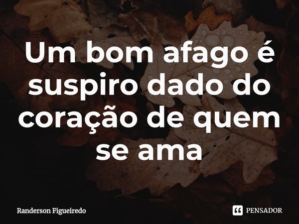 ⁠Um bom afago é suspiro dado do coração de quem se ama... Frase de Randerson Figueiredo.