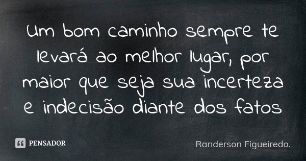 Um bom caminho sempre te levará ao melhor lugar, por maior que seja sua incerteza e indecisão diante dos fatos... Frase de Randerson Figueiredo.