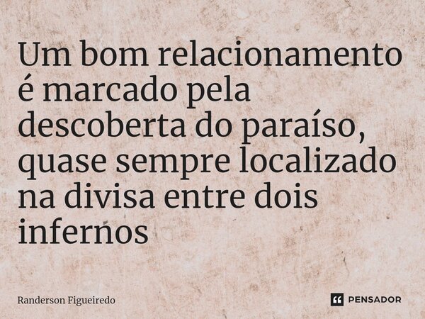 Um bom relacionamento é marcado pela descoberta do paraíso, quase sempre localizado na divisa entre dois infernos ⁠... Frase de Randerson Figueiredo.