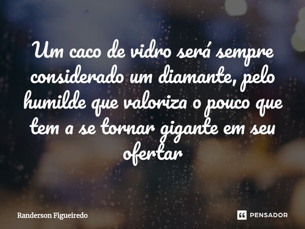 ⁠Um caco de vidro será sempre considerado um diamante, pelo humilde que valoriza o pouco que tem a se tornar gigante em seu ofertar... Frase de Randerson Figueiredo.