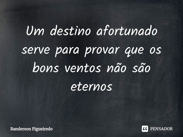 Um destino afortunado serve para provar ⁠que os bons ventos não são eternos... Frase de Randerson Figueiredo.