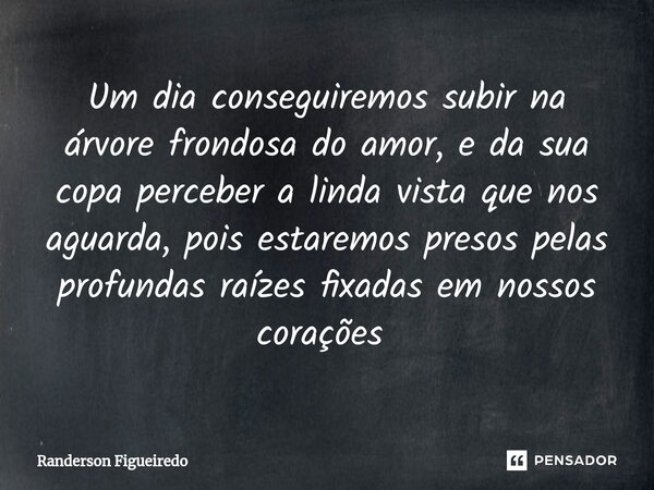 Um dia conseguiremos subir na árvore frondosa do amor, e da sua copa perceber a linda vista que nos aguarda, pois estaremos presos pelas profundas raízes fixada... Frase de Randerson Figueiredo.