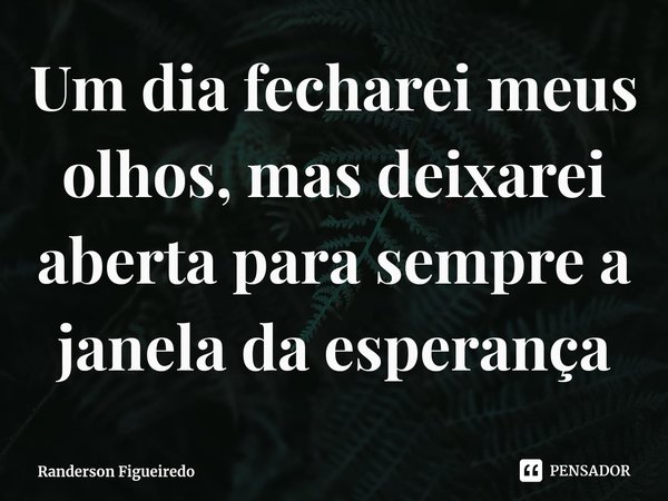⁠Um dia fecharei meus olhos, mas deixarei aberta para sempre a janela da esperança... Frase de Randerson Figueiredo.