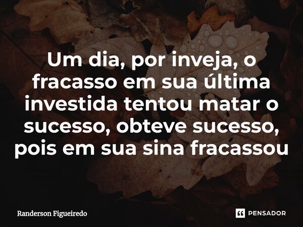 Um dia, por inveja, o fracasso em sua última investida tentou matar o sucesso, obteve sucesso, pois em sua sina fracassou... Frase de Randerson Figueiredo.