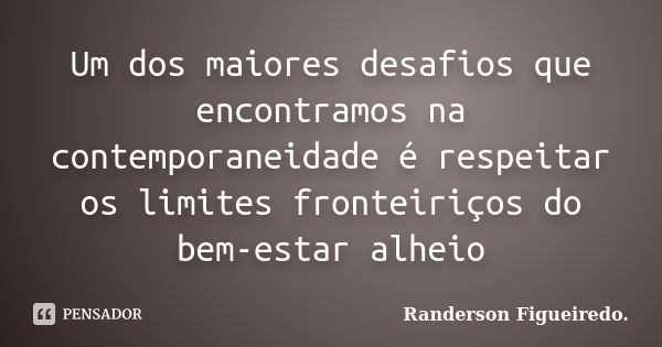 Um dos maiores desafios que encontramos na contemporaneidade é respeitar os limites fronteiriços do bem-estar alheio... Frase de Randerson Figueiredo.