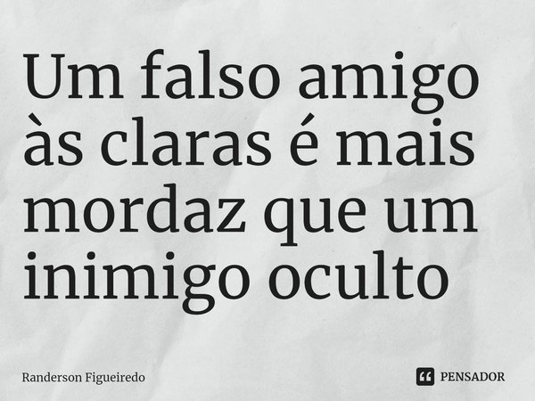 ⁠⁠Um falso amigo às claras é mais mordaz que um inimigo oculto... Frase de Randerson Figueiredo.