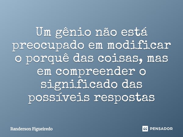Um gênio não está preocupado em modificar o porquê das coisas, mas em compreender ⁠o significado das possíveis respostas... Frase de Randerson Figueiredo.
