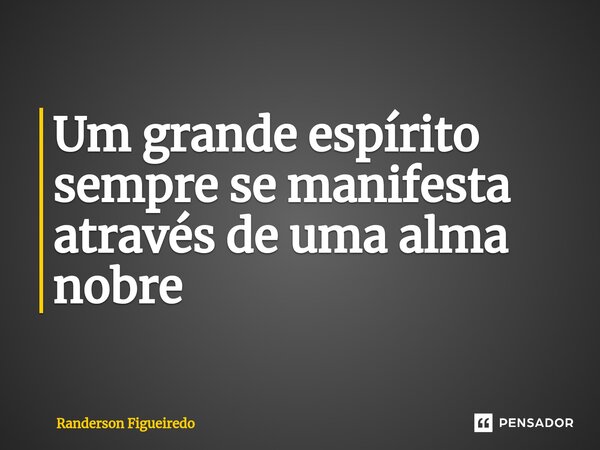 Um grande espírito sempre se manifesta através de uma alma nobre⁠... Frase de Randerson Figueiredo.