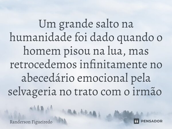 Um grande salto na humanidade foi dado quando o homem pisou na lua, mas retrocedemos infinitamente no abecedário emocional pela selvageria no trato com o irmão ... Frase de Randerson Figueiredo.