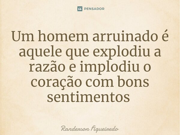 Um homem arruinado é aquele que explodiu a razão e implodiu o coração com bons sentimentos ⁠... Frase de Randerson Figueiredo.