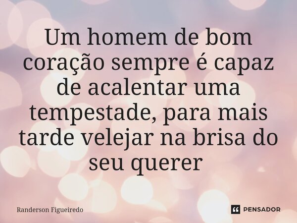 Um homem de bom coração sempre é capaz de acalentar uma tempestade, para mais tarde velejar na brisa do seu querer ⁠... Frase de Randerson Figueiredo.