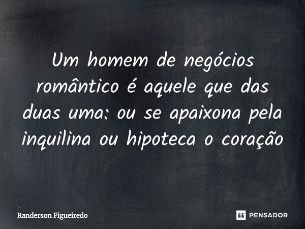 Um homem de negócios romântico é aquele que das duas uma: ⁠ou se apaixona pela inquilina ou hipoteca o coração... Frase de Randerson Figueiredo.