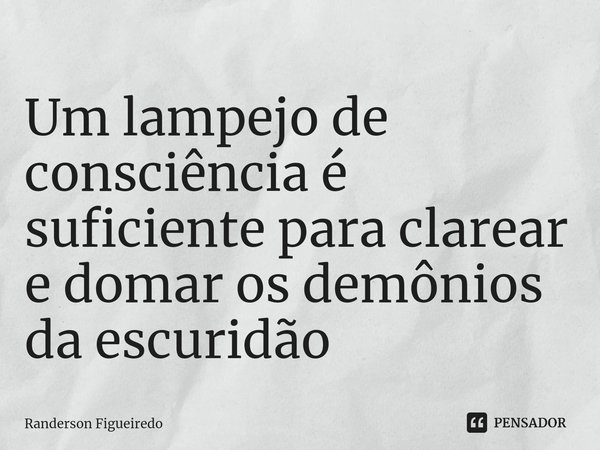 ⁠Um lampejo de consciência é suficiente para clarear e domar os demônios da escuridão⁠... Frase de Randerson Figueiredo.